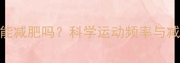 图片 天天运动真的能减肥吗？科学运动频率与减肥效果的关系