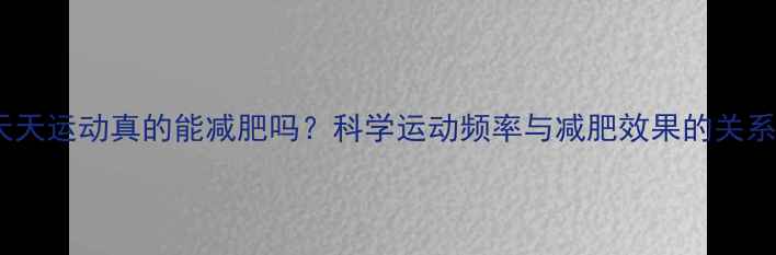 图片 天天运动真的能减肥吗？科学运动频率与减肥效果的关系1