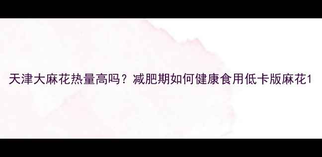 图片 天津大麻花热量高吗？减肥期如何健康食用低卡版麻花1