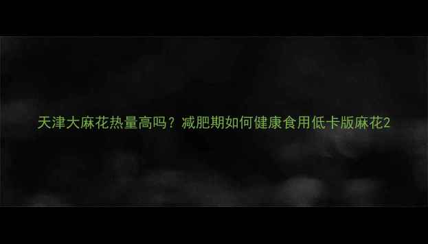图片 天津大麻花热量高吗？减肥期如何健康食用低卡版麻花2