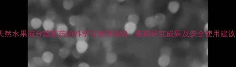 图片 天然水果成分减肥药的科学与使用指南：最新研究成果及安全使用建议2