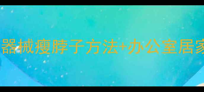 图片 天鹅颈养成指南：7天无器械瘦脖子方法+办公室居家瘦颈操（附真人对比）