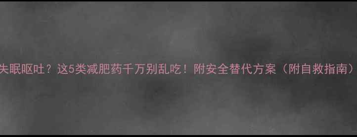 图片 失眠呕吐？这5类减肥药千万别乱吃！附安全替代方案（附自救指南）
