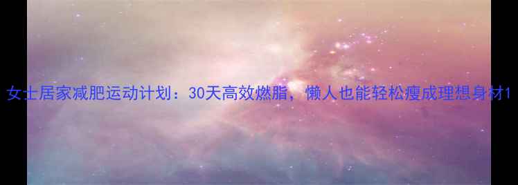 图片 女士居家减肥运动计划：30天高效燃脂，懒人也能轻松瘦成理想身材1