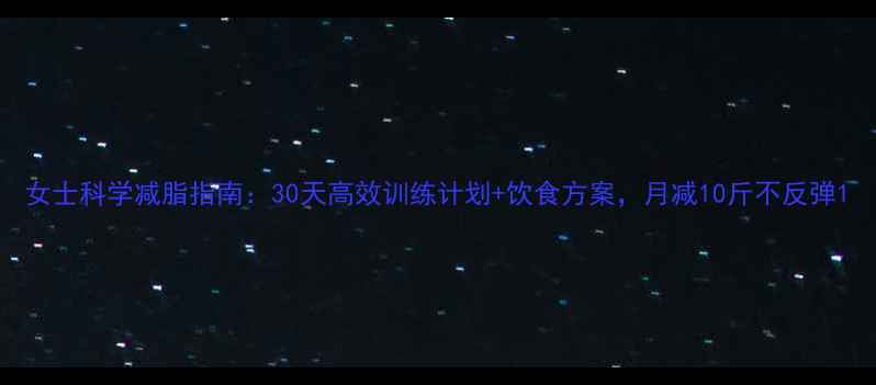 图片 女士科学减脂指南：30天高效训练计划+饮食方案，月减10斤不反弹1