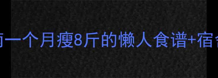 图片 女学生宿舍高效减脂指南一个月瘦8斤的懒人食谱+宿舍运动计划（附对比图）