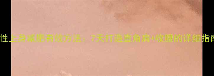 图片 女性上身减肥有效方法：7天打造直角肩+收腰的详细指南1