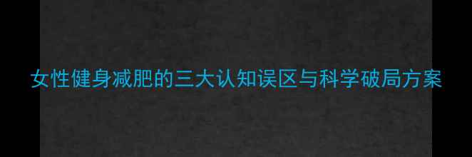图片 女性健身减肥的三大认知误区与科学破局方案