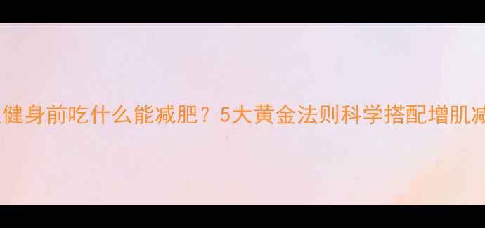 图片 女性健身前吃什么能减肥？5大黄金法则科学搭配增肌减脂1