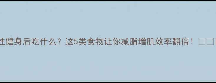 图片 女性健身后吃什么？这5类食物让你减脂增肌效率翻倍！💪🍳📊1