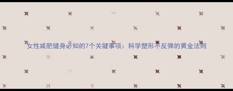 图片 女性减肥健身必知的7个关键事项：科学塑形不反弹的黄金法则