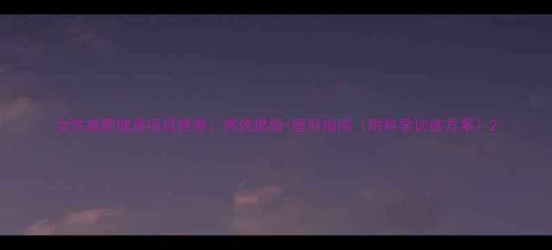 图片 女性减肥健身项目推荐：高效燃脂+塑形指南（附科学训练方案）2