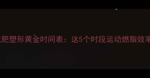 图片 女性减肥塑形黄金时间表：这5个时段运动燃脂效率翻倍1