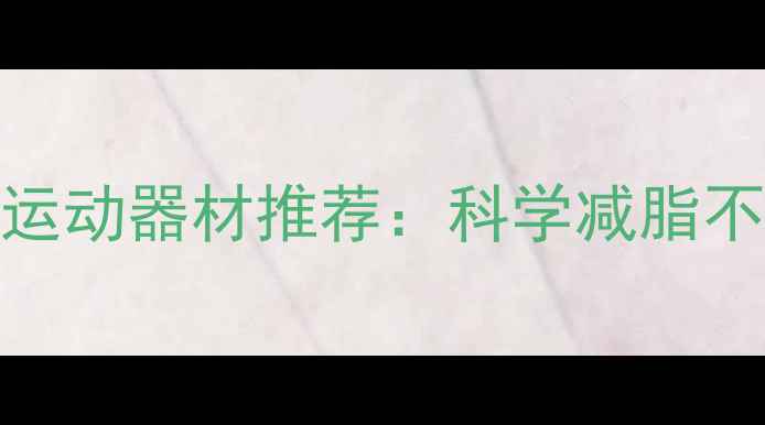 图片 女性减肥必备的5大居家运动器材推荐：科学减脂不反弹，懒人也能轻松瘦1