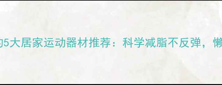 图片 女性减肥必备的5大居家运动器材推荐：科学减脂不反弹，懒人也能轻松瘦2