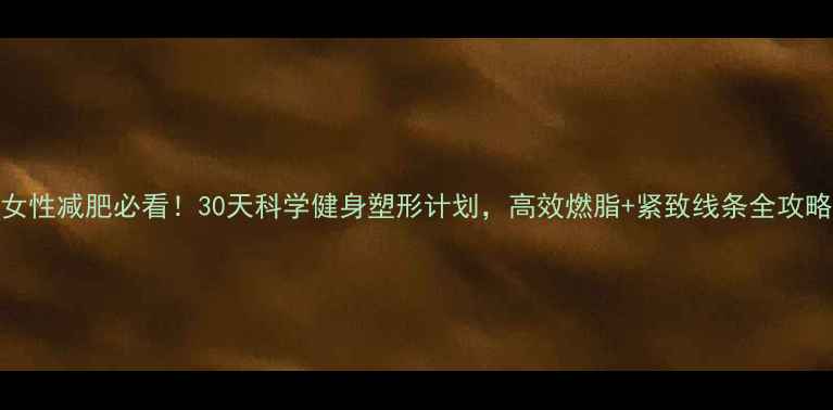 图片 女性减肥必看！30天科学健身塑形计划，高效燃脂+紧致线条全攻略
