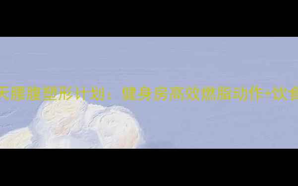 图片 女性减肥必看！30天腰腹塑形计划：健身房高效燃脂动作+饮食指南（附训练表）