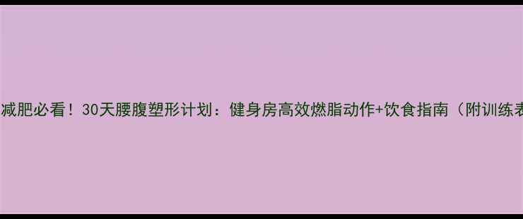 图片 女性减肥必看！30天腰腹塑形计划：健身房高效燃脂动作+饮食指南（附训练表）1