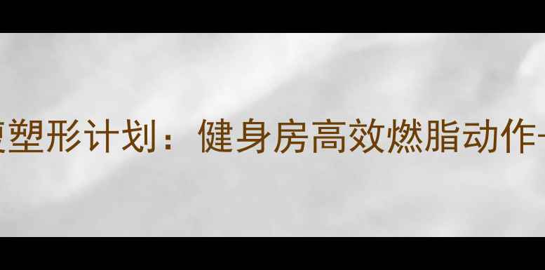 图片 女性减肥必看！30天腰腹塑形计划：健身房高效燃脂动作+饮食指南（附训练表）2