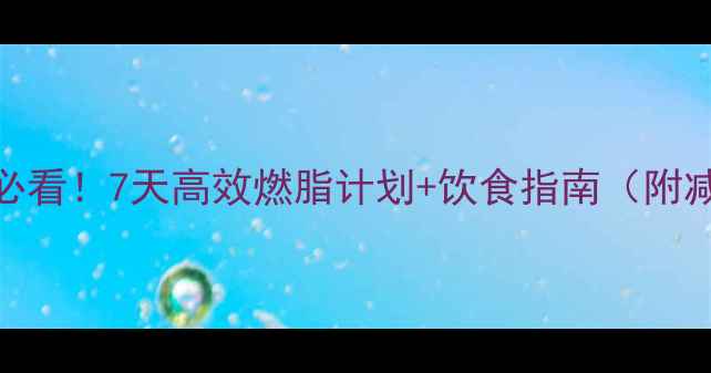 图片 女性减肥必看！7天高效燃脂计划+饮食指南（附减脂食谱）