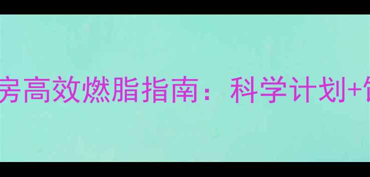 图片 女性减肥必看！健身房高效燃脂指南：科学计划+饮食管理+塑形技巧全