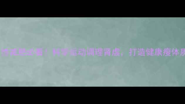 图片 女性减肥必看！科学运动调理肾虚，打造健康瘦体质1