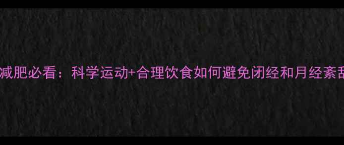 图片 女性减肥必看：科学运动+合理饮食如何避免闭经和月经紊乱？1