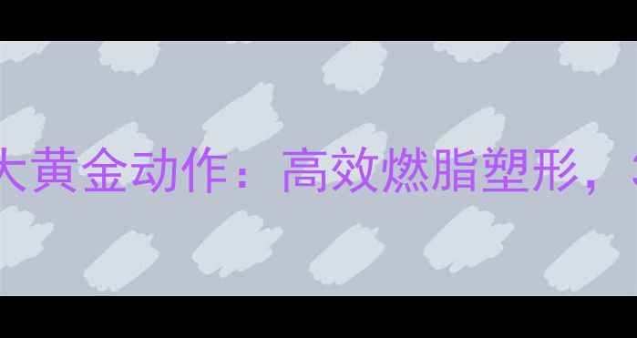 图片 女性减肥必练的5大黄金动作：高效燃脂塑形，30天腰围暴减10cm