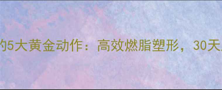 图片 女性减肥必练的5大黄金动作：高效燃脂塑形，30天腰围暴减10cm1