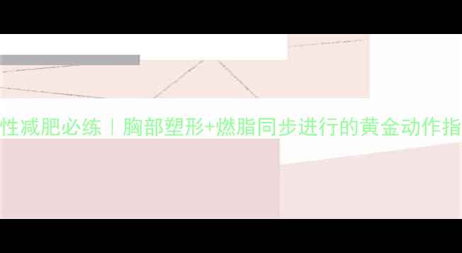 图片 女性减肥必练｜胸部塑形+燃脂同步进行的黄金动作指南