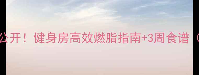 图片 女性减肥私教课大公开！健身房高效燃脂指南+3周食谱（附真实案例对比）