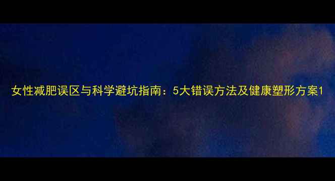 图片 女性减肥误区与科学避坑指南：5大错误方法及健康塑形方案1
