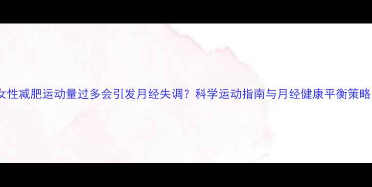 图片 女性减肥运动量过多会引发月经失调？科学运动指南与月经健康平衡策略1