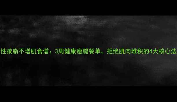 图片 女性减脂不增肌食谱：3周健康瘦腿餐单，拒绝肌肉堆积的4大核心法则