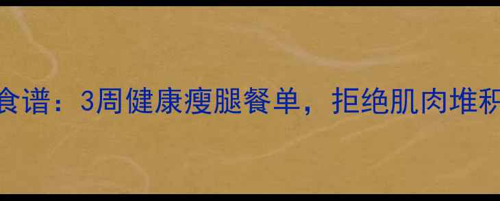 图片 女性减脂不增肌食谱：3周健康瘦腿餐单，拒绝肌肉堆积的4大核心法则2
