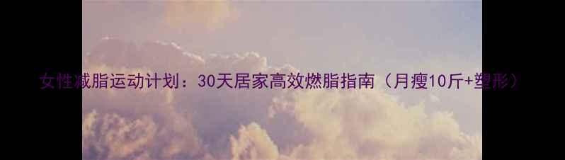 图片 女性减脂运动计划：30天居家高效燃脂指南（月瘦10斤+塑形）