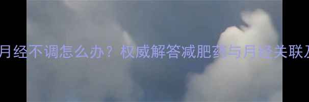 图片 女性吃了减肥药月经不调怎么办？权威解答减肥药与月经关联及科学调理指南1