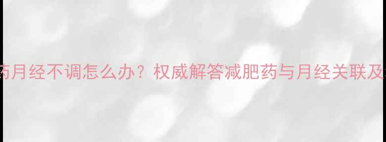 图片 女性吃了减肥药月经不调怎么办？权威解答减肥药与月经关联及科学调理指南2