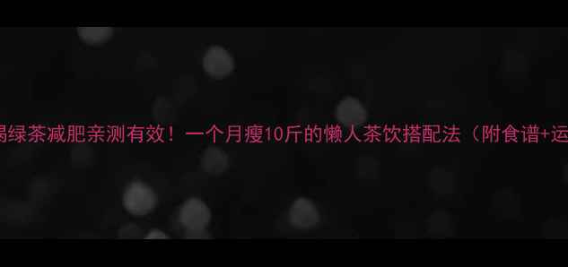 图片 女性喝绿茶减肥亲测有效！一个月瘦10斤的懒人茶饮搭配法（附食谱+运动）1