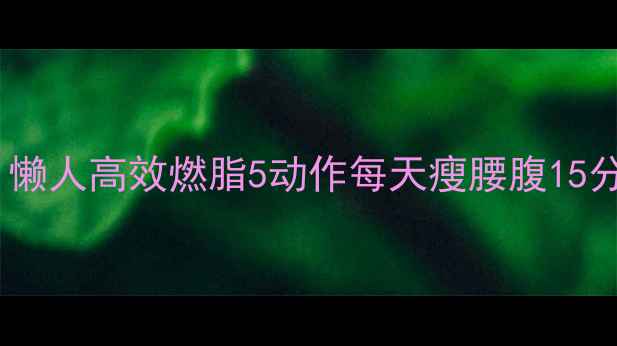 图片 女性居家减脂必练｜懒人高效燃脂5动作每天瘦腰腹15分钟（附跟练教程）1