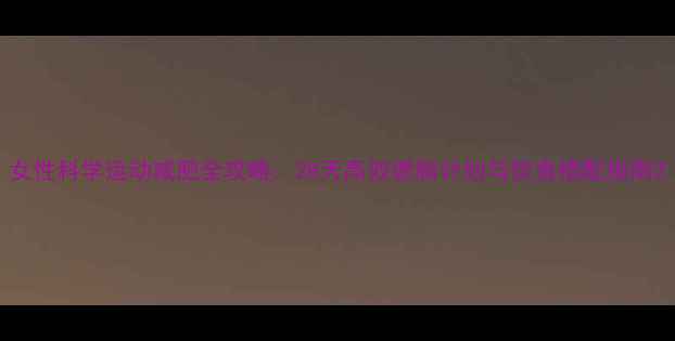 图片 女性科学运动减肥全攻略：28天高效燃脂计划与饮食搭配指南2