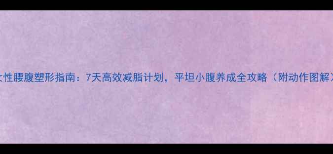 图片 女性腰腹塑形指南：7天高效减脂计划，平坦小腹养成全攻略（附动作图解）