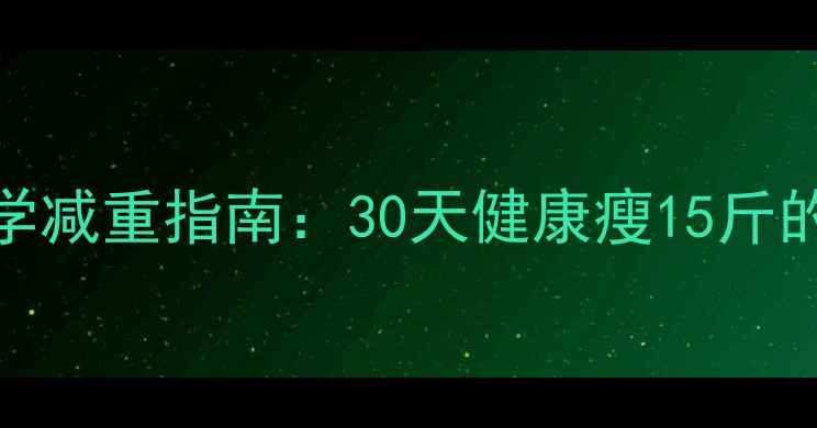 图片 女生120斤科学减重指南：30天健康瘦15斤的5大黄金法则