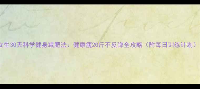 图片 女生30天科学健身减肥法：健康瘦20斤不反弹全攻略（附每日训练计划）1
