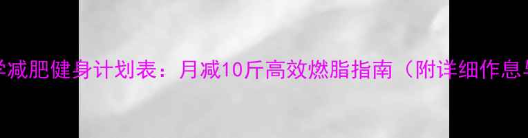 图片 女生30天科学减肥健身计划表：月减10斤高效燃脂指南（附详细作息与饮食方案）