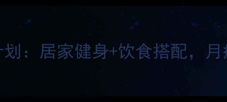 图片 女生7天高效燃脂计划：居家健身+饮食搭配，月瘦10斤的黄金方案1