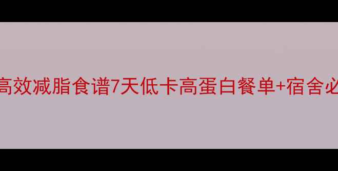 图片 女生住校期高效减脂食谱7天低卡高蛋白餐单+宿舍必备减脂技巧