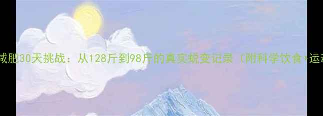 图片 女生健身减肥30天挑战：从128斤到98斤的真实蜕变记录（附科学饮食+运动方案）2