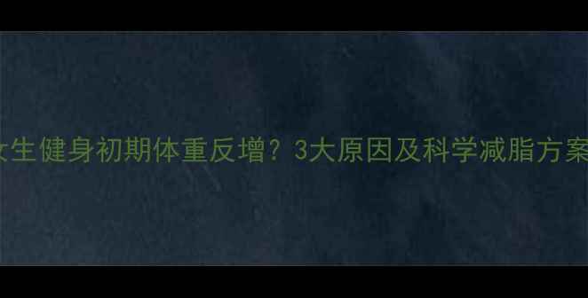 图片 女生健身初期体重反增？3大原因及科学减脂方案1