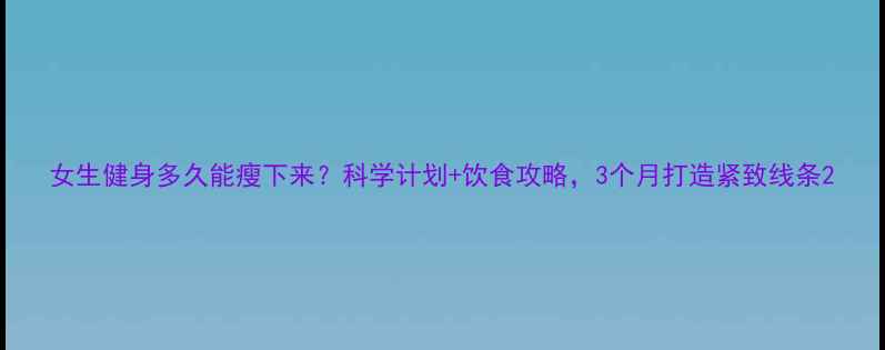 图片 女生健身多久能瘦下来？科学计划+饮食攻略，3个月打造紧致线条2